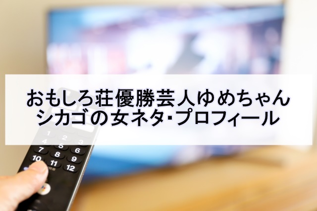 おもしろ荘22優勝 芸人ゆめちゃんのシカゴの女ネタ プロフィール ちいくノオト